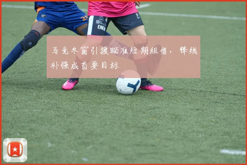 马竞冬窗引援瞄准短期租借，锋线补强成首要目标