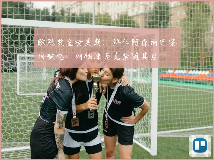 欧冠奖金榜更新：拜仁阿森纳巴黎均破亿，利物浦马竞紧随其后